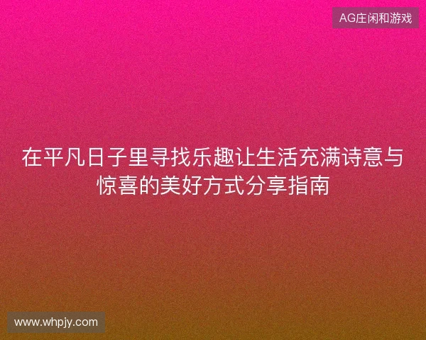 在平凡日子里寻找乐趣让生活充满诗意与惊喜的美好方式分享指南